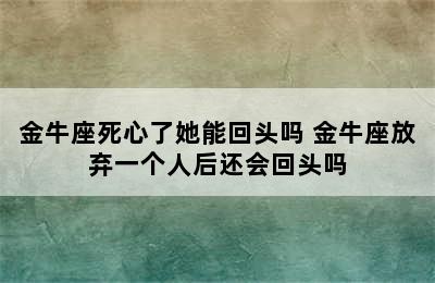 金牛座死心了她能回头吗 金牛座放弃一个人后还会回头吗